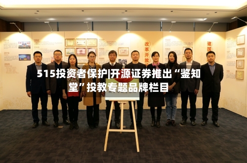 515投资者保护|开源证券推出“鉴知堂”投教专题品牌栏目-第2张图片