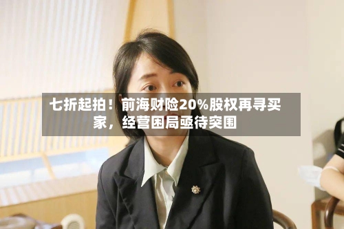 七折起拍！前海财险20%股权再寻买家，经营困局亟待突围-第1张图片