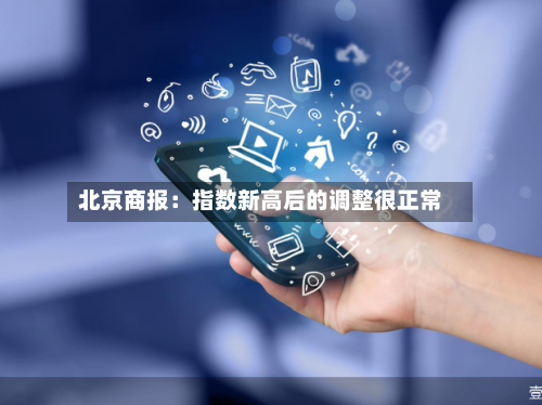北京商报:指数新高后的调整很正常-第1张图片
