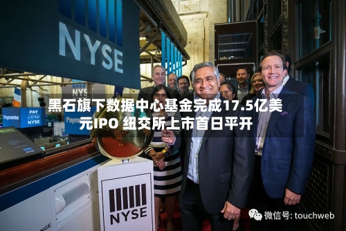 黑石旗下数据中心基金完成17.5亿美元IPO 纽交所上市首日平开-第1张图片
