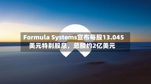 Formula Systems宣布每股13.045美元特别股息，总额约2亿美元-第2张图片