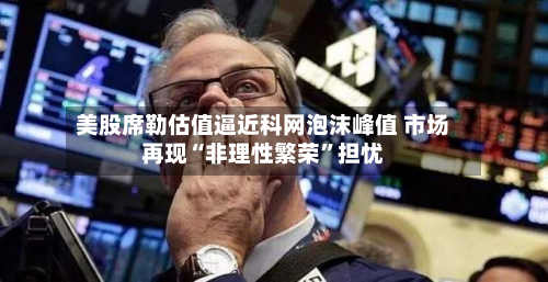美股席勒估值逼近科网泡沫峰值 市场再现“非理性繁荣”担忧-第1张图片
