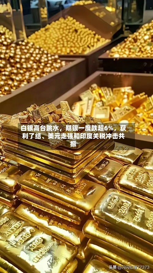 白银高台跳水，期银一度跌超6%	，获利了结	、美元走强和印度关税冲击共振-第1张图片