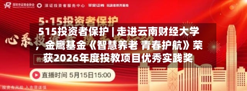 515投资者保护 | 走进云南财经大学	，金鹰基金《智慧养老 青春护航》荣获2026年度投教项目优秀实践奖-第1张图片