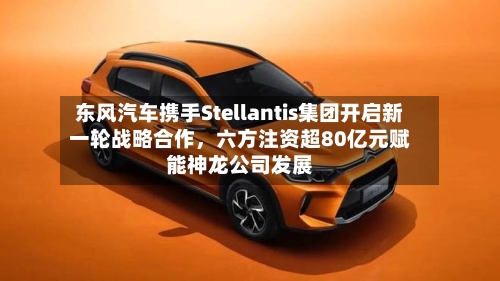 东风汽车携手Stellantis集团开启新一轮战略合作，六方注资超80亿元赋能神龙公司发展-第3张图片