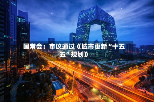 国常会：审议通过《城市更新“十五五”规划》-第1张图片