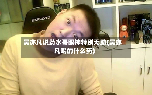吴亦凡说药水哥眼神特别无助(吴亦凡喝的什么药)-第1张图片