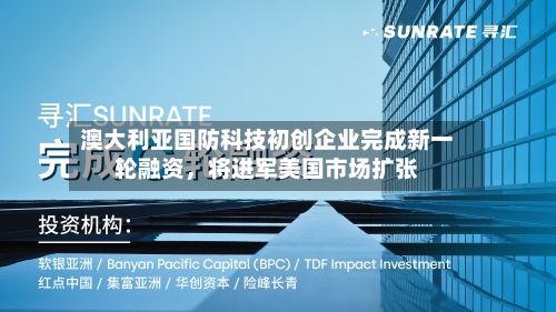 澳大利亚国防科技初创企业完成新一轮融资	，将进军美国市场扩张-第2张图片