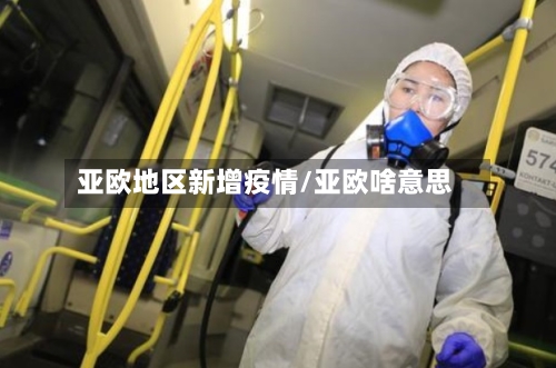 亚欧地区新增疫情/亚欧啥意思-第3张图片