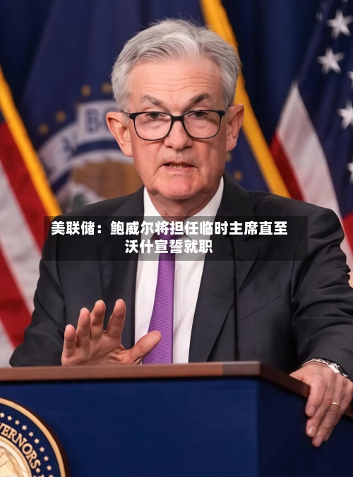 美联储：鲍威尔将担任临时主席直至沃什宣誓就职-第1张图片