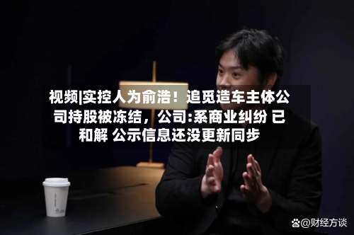 视频|实控人为俞浩！追觅造车主体公司持股被冻结	，公司:系商业纠纷 已和解 公示信息还没更新同步-第1张图片