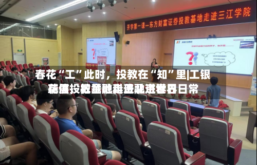春花“工”此时，投教在“知”里|工银瑞信投教基地走进北京世界花展	，把金融科普融进春日日常-第1张图片