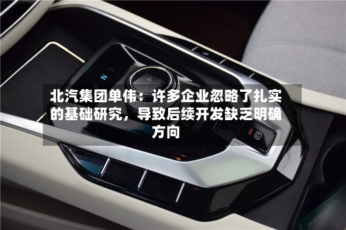 北汽集团单伟：许多企业忽略了扎实的基础研究，导致后续开发缺乏明确方向-第1张图片