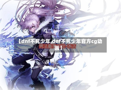 【dnf不死少年,dnf不死少年官方cg动画】-第1张图片