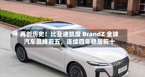 再创历史！比亚迪凯度 BrandZ 全球汽车品牌前五，连续四年稳居前十-第2张图片