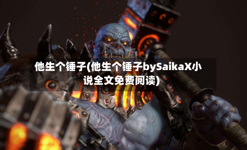 他生个锤子(他生个锤子bySaikaX小说全文免费阅读)-第1张图片