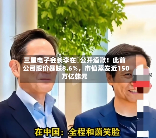 三星电子会长李在镕公开道歉！此前公司股价暴跌8.6%，市值蒸发近150万亿韩元-第2张图片