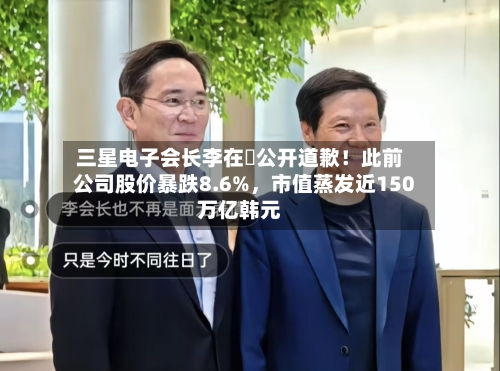 三星电子会长李在镕公开道歉！此前公司股价暴跌8.6%	，市值蒸发近150万亿韩元-第3张图片