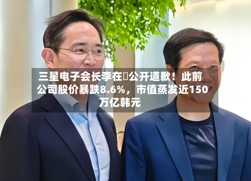 三星电子会长李在镕公开道歉！此前公司股价暴跌8.6%	，市值蒸发近150万亿韩元-第1张图片