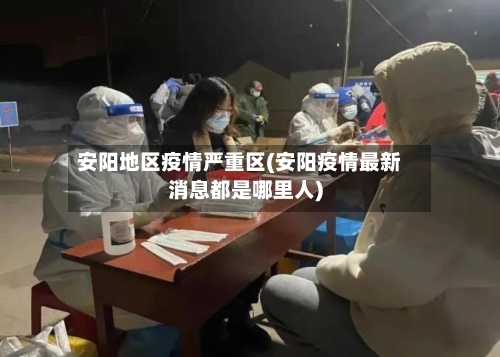 安阳地区疫情严重区(安阳疫情最新消息都是哪里人)-第1张图片