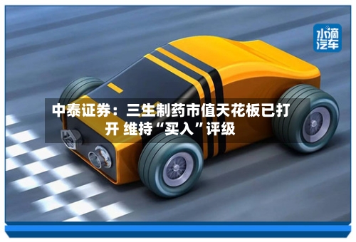 中泰证券：三生制药市值天花板已打开 维持“买入”评级-第2张图片