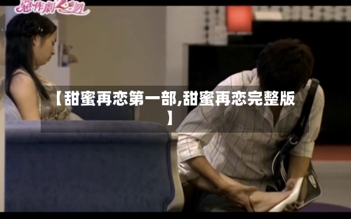 【甜蜜再恋第一部,甜蜜再恋完整版】-第1张图片