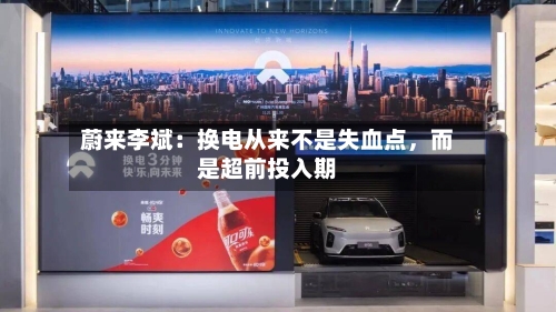 蔚来李斌：换电从来不是失血点，而是超前投入期-第2张图片