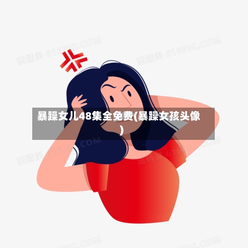 暴躁女儿48集全免费(暴躁女孩头像)-第2张图片