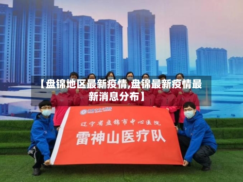 【盘锦地区最新疫情,盘锦最新疫情最新消息分布】-第1张图片