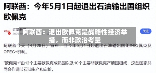 阿联酋：退出欧佩克是战略性经济举措	，而非政治考量-第1张图片