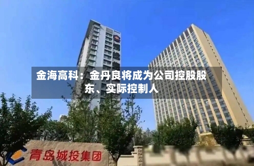 金海高科：金丹良将成为公司控股股东、实际控制人-第2张图片