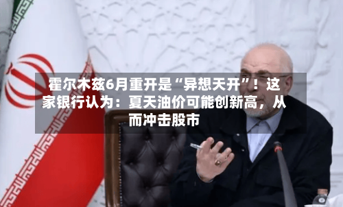 霍尔木兹6月重开是“异想天开”！这家银行认为：夏天油价可能创新高	，从而冲击股市-第1张图片
