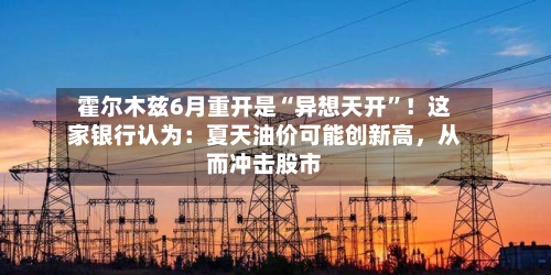 霍尔木兹6月重开是“异想天开”！这家银行认为：夏天油价可能创新高，从而冲击股市-第3张图片