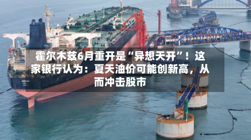 霍尔木兹6月重开是“异想天开”！这家银行认为：夏天油价可能创新高，从而冲击股市-第2张图片