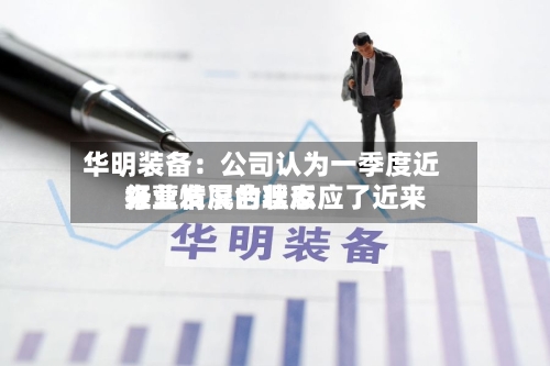 华明装备：公司认为一季度近来经营情况合理反应了近来行业发展的状态-第1张图片