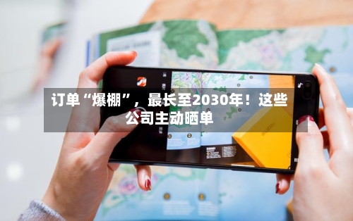 订单“爆棚	”，最长至2030年！这些公司主动晒单-第2张图片