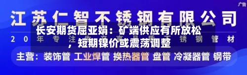 长安期货屈亚娟：矿端供应有所放松	，短期镍价或震荡调整-第1张图片