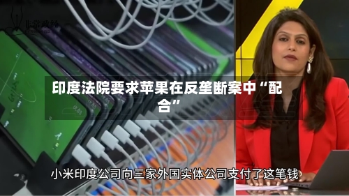 印度法院要求苹果在反垄断案中“配合”-第2张图片
