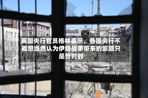 英国央行官员格林表示	，各国央行不能想当然认为伊朗战事带来的影响只是暂时的-第1张图片