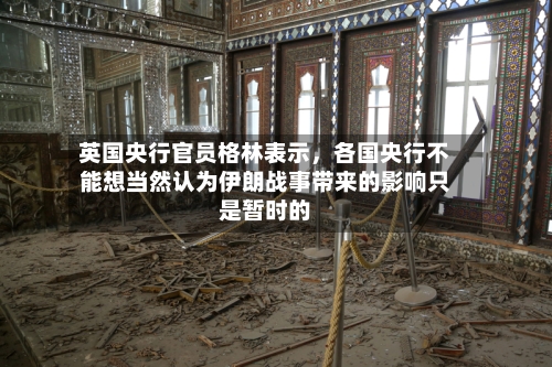 英国央行官员格林表示，各国央行不能想当然认为伊朗战事带来的影响只是暂时的-第2张图片