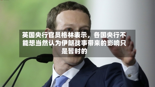 英国央行官员格林表示，各国央行不能想当然认为伊朗战事带来的影响只是暂时的-第3张图片