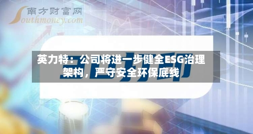 英力特：公司将进一步健全ESG治理架构	，严守安全环保底线-第1张图片