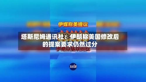 塔斯尼姆通讯社：伊朗称美国修改后的提案要求仍然过分-第1张图片