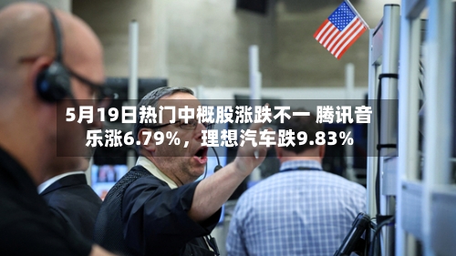 5月19日热门中概股涨跌不一 腾讯音乐涨6.79%，理想汽车跌9.83%-第2张图片