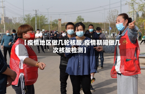 【疫情地区做几轮核酸,疫情期间做几次核酸检测】-第1张图片