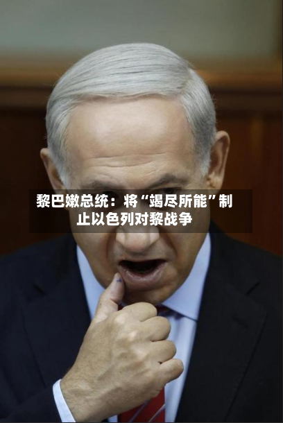 黎巴嫩总统：将“竭尽所能	”制止以色列对黎战争-第2张图片