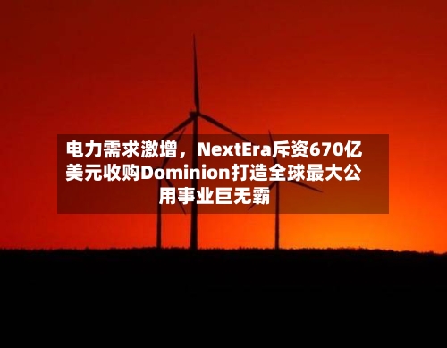 电力需求激增，NextEra斥资670亿美元收购Dominion打造全球最大公用事业巨无霸-第2张图片