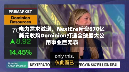 电力需求激增	，NextEra斥资670亿美元收购Dominion打造全球最大公用事业巨无霸-第1张图片