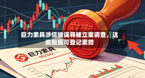巨力索具涉信披误导被立案调查，这类股民可登记索赔-第1张图片
