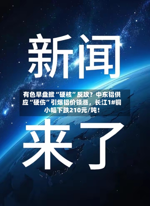 有色早盘掀“硬核”反攻？中东铝供应“硬伤”引爆铝价领涨	，长江1#铜小幅下跌210元/吨！-第2张图片